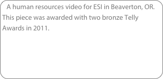 A human resources video for ESI in Beaverton, OR. This piece was awarded with two bronze Telly Awards in 2011.